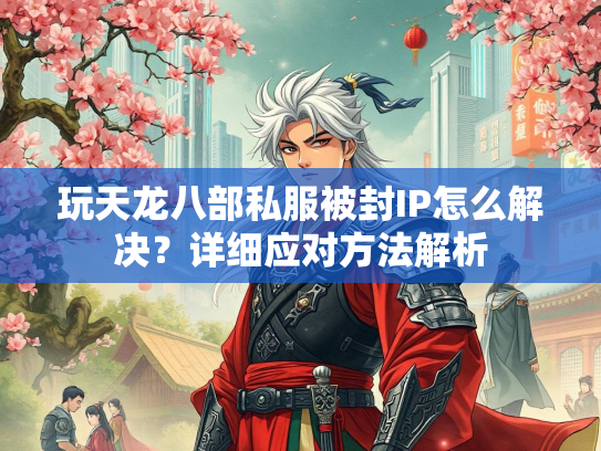 玩天龙八部私服被封IP怎么解决？详细应对方法解析