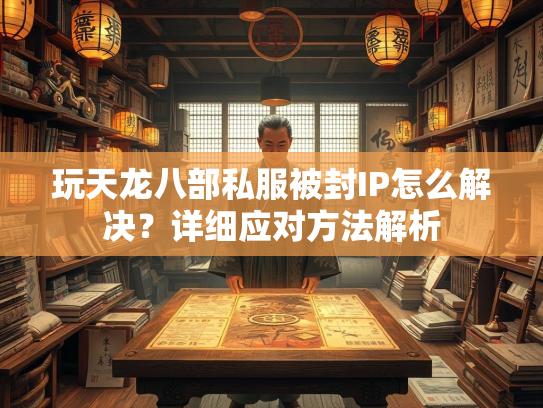 玩天龙八部私服被封IP怎么解决？详细应对方法解析