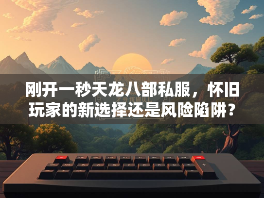 刚开一秒天龙八部私服，怀旧玩家的新选择还是风险陷阱？  第2张
