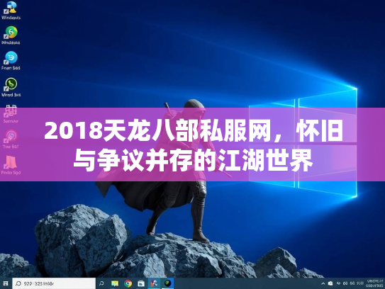 2018天龙八部私服网，怀旧与争议并存的江湖世界