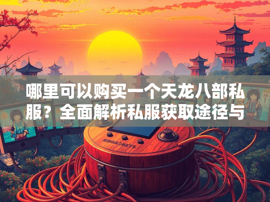 哪里可以购买一个天龙八部私服？全面解析私服获取途径与注意事项