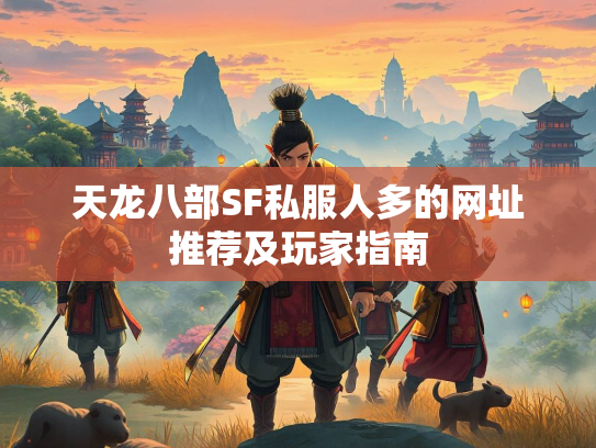 天龙八部SF私服人多的网址推荐及玩家指南