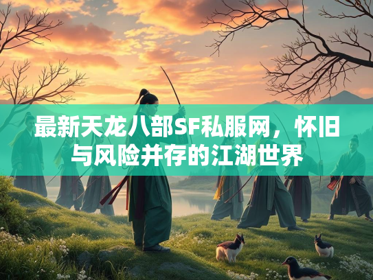 最新天龙八部SF私服网，怀旧与风险并存的江湖世界