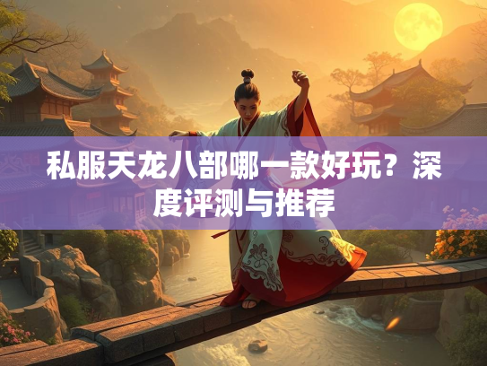私服天龙八部哪一款好玩？深度评测与推荐  第3张