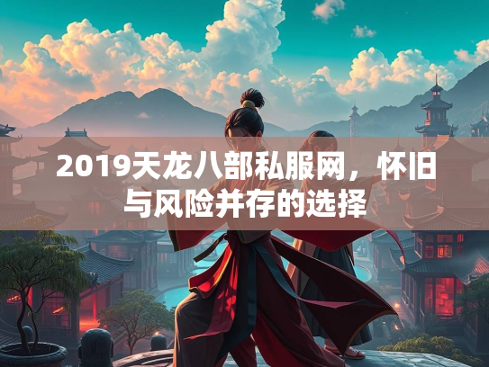 2019天龙八部私服网，怀旧与风险并存的选择