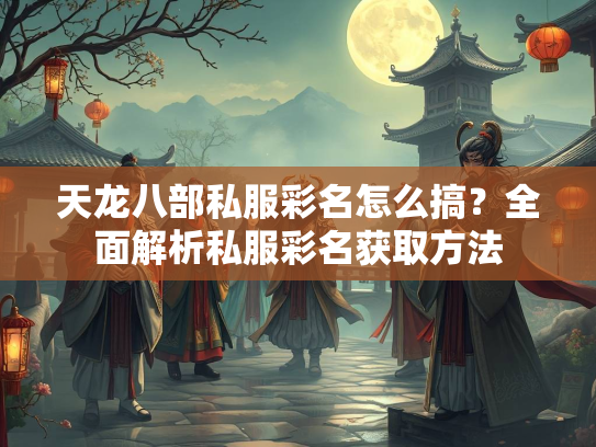 天龙八部私服彩名怎么搞？全面解析私服彩名获取方法  第3张