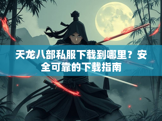 天龙八部私服下载到哪里？安全可靠的下载指南