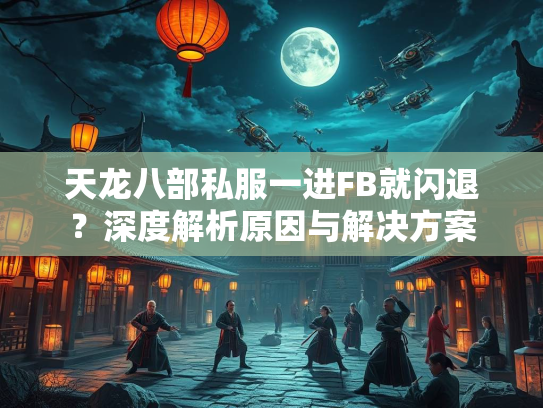 天龙八部私服一进FB就闪退？深度解析原因与解决方案