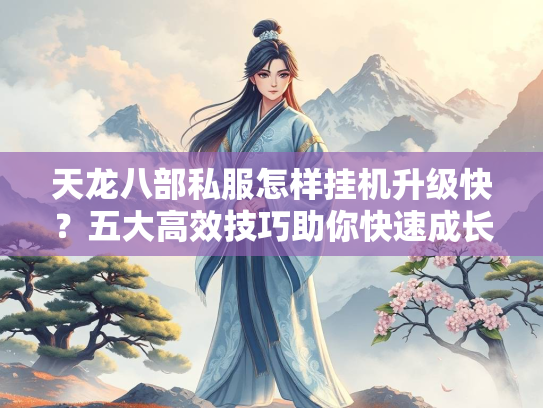 天龙八部私服怎样挂机升级快？五大高效技巧助你快速成长  第1张