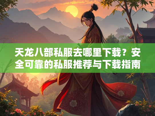天龙八部私服去哪里下载？安全可靠的私服推荐与下载指南