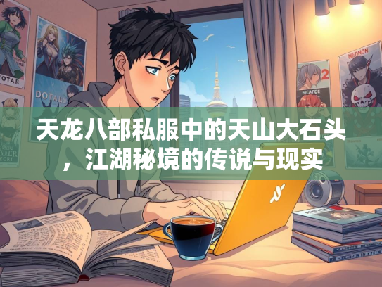 天龙八部私服中的天山大石头，江湖秘境的传说与现实