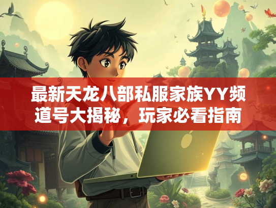 最新天龙八部私服家族YY频道号大揭秘，玩家必看指南