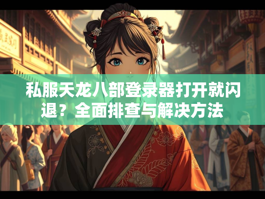 私服天龙八部登录器打开就闪退？全面排查与解决方法