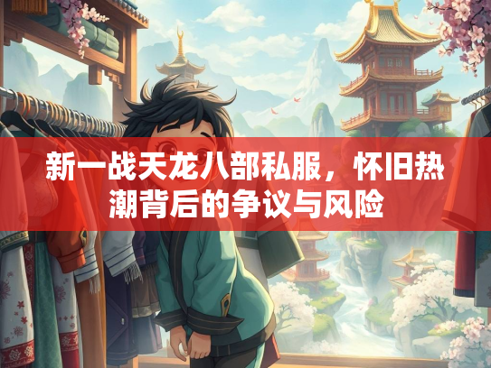 新一战天龙八部私服，怀旧热潮背后的争议与风险