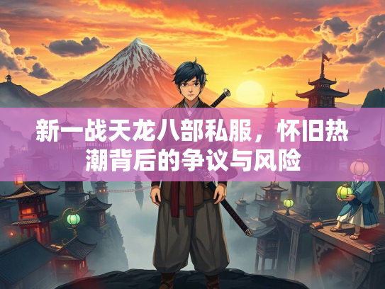 新一战天龙八部私服，怀旧热潮背后的争议与风险