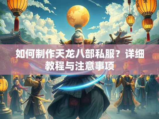 如何制作天龙八部私服？详细教程与注意事项