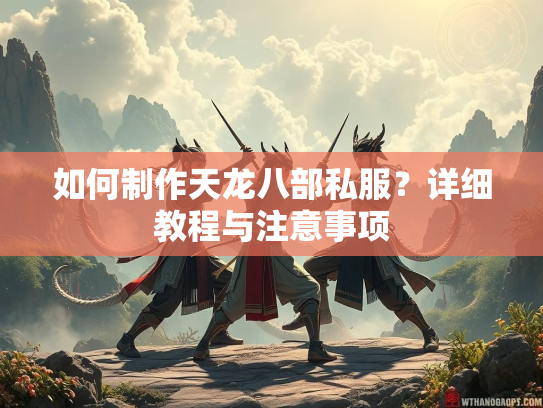 如何制作天龙八部私服？详细教程与注意事项
