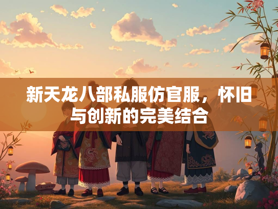 新天龙八部私服仿官服，怀旧与创新的完美结合