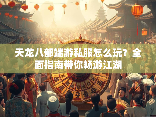 天龙八部端游私服怎么玩？全面指南带你畅游江湖