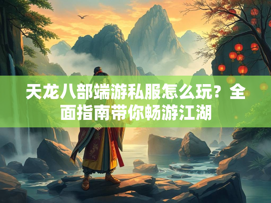 天龙八部端游私服怎么玩？全面指南带你畅游江湖