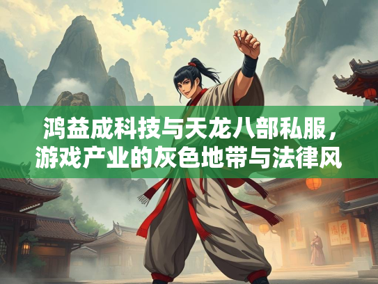 鸿益成科技与天龙八部私服，游戏产业的灰色地带与法律风险