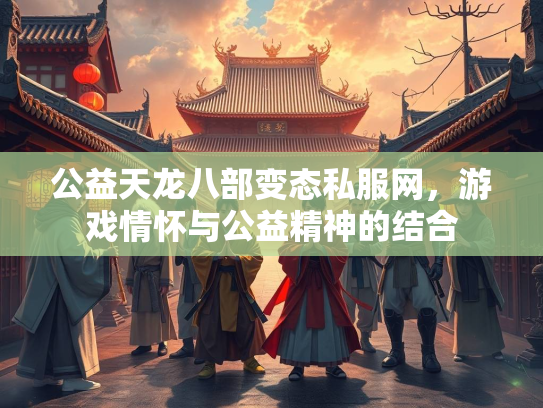 公益天龙八部变态私服网，游戏情怀与公益精神的结合  第1张