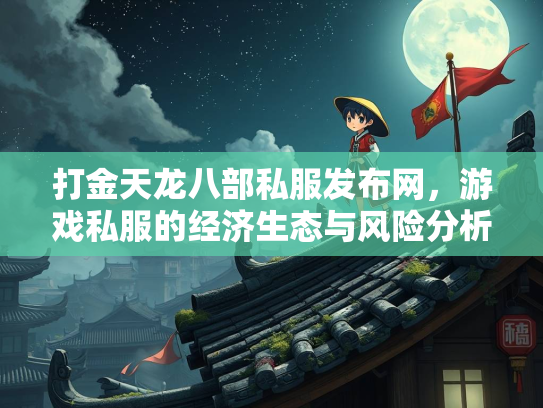 打金天龙八部私服发布网，游戏私服的经济生态与风险分析