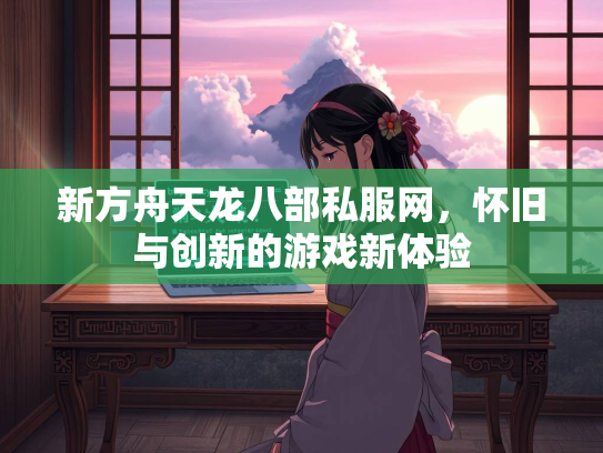 新方舟天龙八部私服网，怀旧与创新的游戏新体验