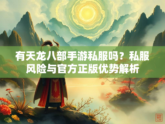 有天龙八部手游私服吗？私服风险与官方正版优势解析