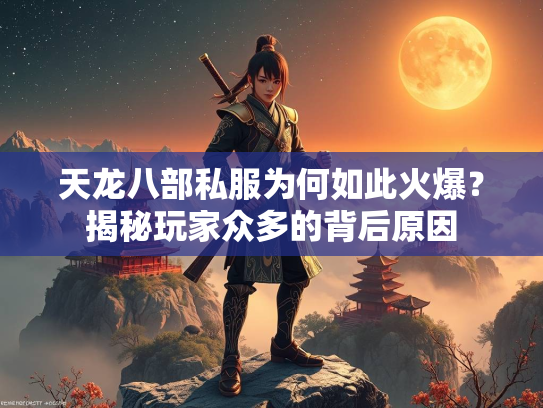 天龙八部私服为何如此火爆？揭秘玩家众多的背后原因