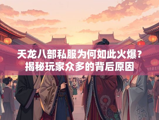 天龙八部私服为何如此火爆？揭秘玩家众多的背后原因