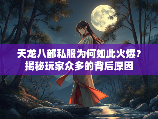 天龙八部私服为何如此火爆？揭秘玩家众多的背后原因