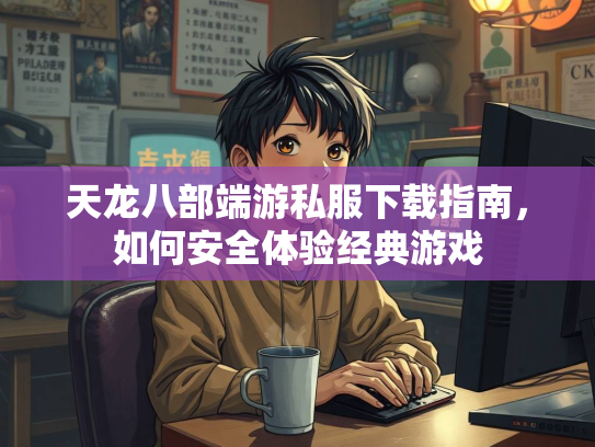 天龙八部端游私服下载指南，如何安全体验经典游戏