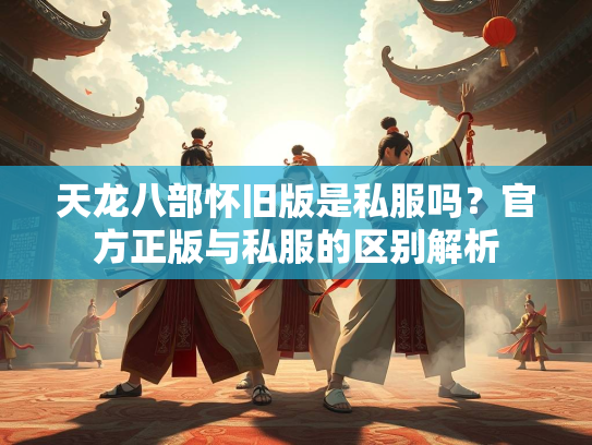 天龙八部怀旧版是私服吗？官方正版与私服的区别解析