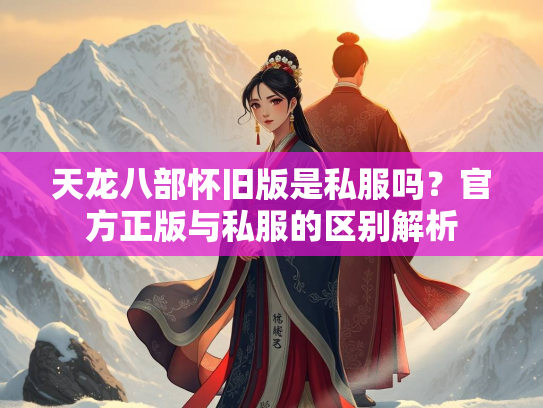 天龙八部怀旧版是私服吗？官方正版与私服的区别解析