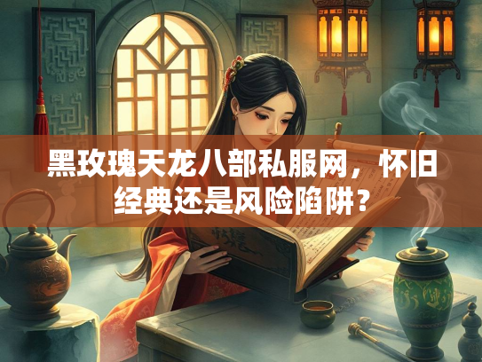 黑玫瑰天龙八部私服网，怀旧经典还是风险陷阱？
