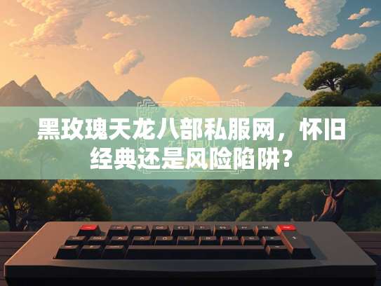 黑玫瑰天龙八部私服网，怀旧经典还是风险陷阱？