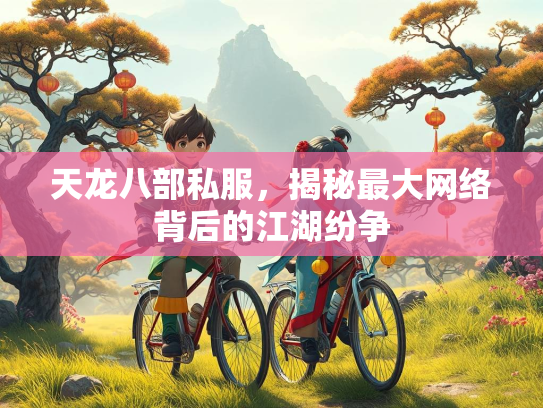天龙八部私服，揭秘最大网络背后的江湖纷争  第2张