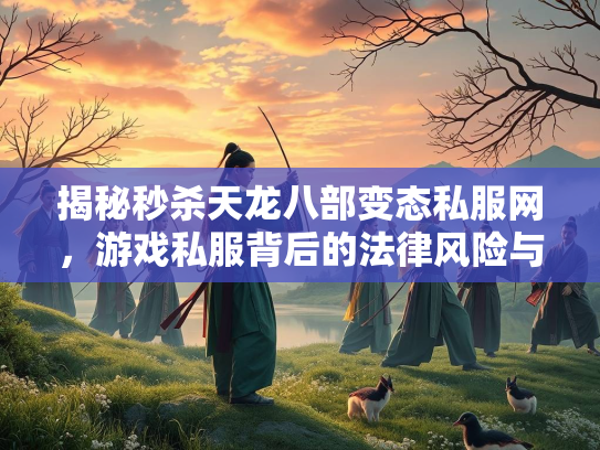 揭秘秒杀天龙八部变态私服网，游戏私服背后的法律风险与玩家陷阱
