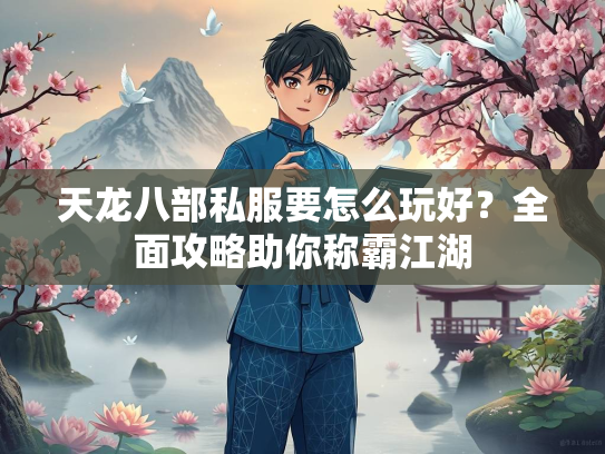 天龙八部私服要怎么玩好？全面攻略助你称霸江湖