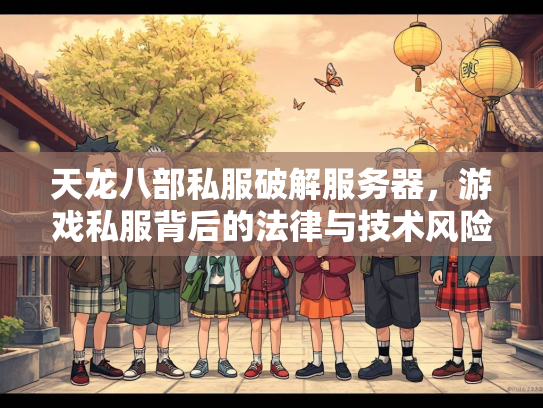 天龙八部私服破解服务器，游戏私服背后的法律与技术风险