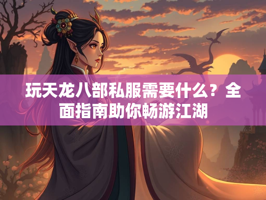 玩天龙八部私服需要什么？全面指南助你畅游江湖