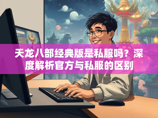 天龙八部经典版是私服吗？深度解析官方与私服的区别