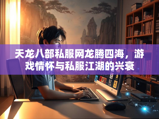 天龙八部私服网龙腾四海，游戏情怀与私服江湖的兴衰  第2张