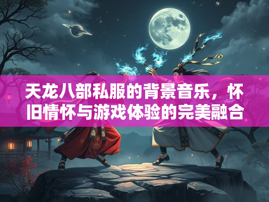 天龙八部私服的背景音乐，怀旧情怀与游戏体验的完美融合  第2张