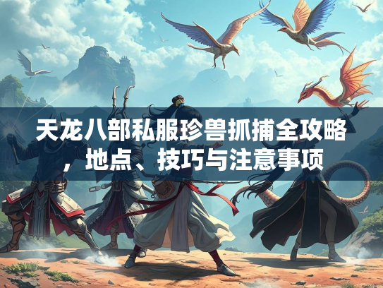 天龙八部私服珍兽抓捕全攻略，地点、技巧与注意事项  第2张