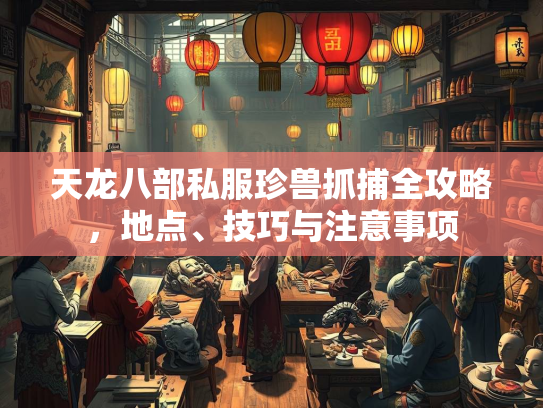 天龙八部私服珍兽抓捕全攻略，地点、技巧与注意事项  第1张