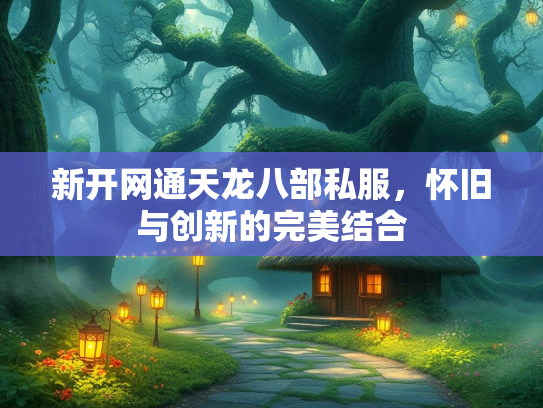 新开网通天龙八部私服，怀旧与创新的完美结合