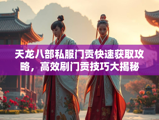 天龙八部私服门贡快速获取攻略，高效刷门贡技巧大揭秘