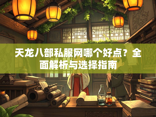 天龙八部私服网哪个好点？全面解析与选择指南